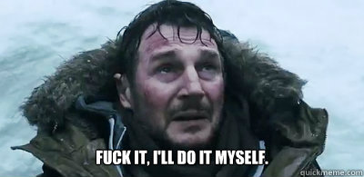 Fuck it, I'll do it myself. - Fuck it, I'll do it myself.  Hopeful Explorer