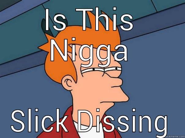IS THIS NIGGA SLICK DISSING Futurama Fry