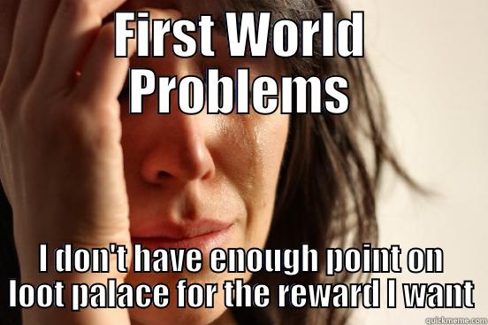 FIRST WORLD PROBLEMS I DON'T HAVE ENOUGH POINT ON LOOT PALACE FOR THE REWARD I WANT First World Problems