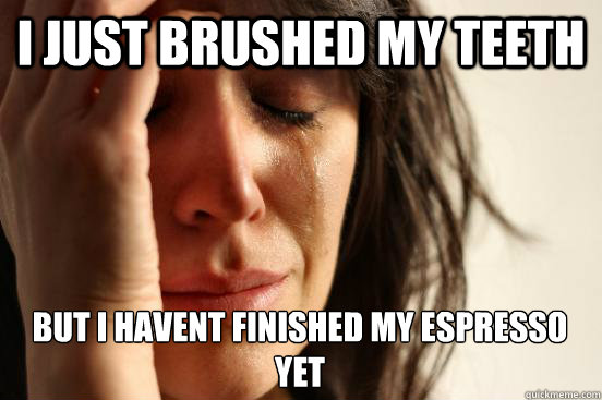 I just brushed my teeth But i havent finished my espresso yet  First World Problems