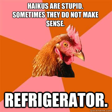 haikus are stupid.
sometimes they do not make sense. Refrigerator.  Anti-Joke Chicken
