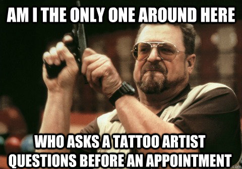 Am I the only one around here Who asks a tattoo artist questions before an appointment - Am I the only one around here Who asks a tattoo artist questions before an appointment  Am I the only one
