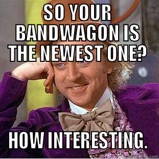 bandwagon jumpers - SO YOUR BANDWAGON IS THE NEWEST ONE? HOW INTERESTING. Creepy Wonka