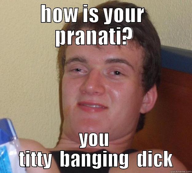 HOW IS YOUR  PRANATI? YOU  TITTY  BANGING  DICK 10 Guy