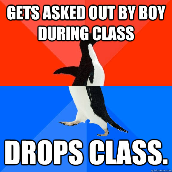 Gets asked out by boy during class drops class.  Socially Awesome Awkward Penguin