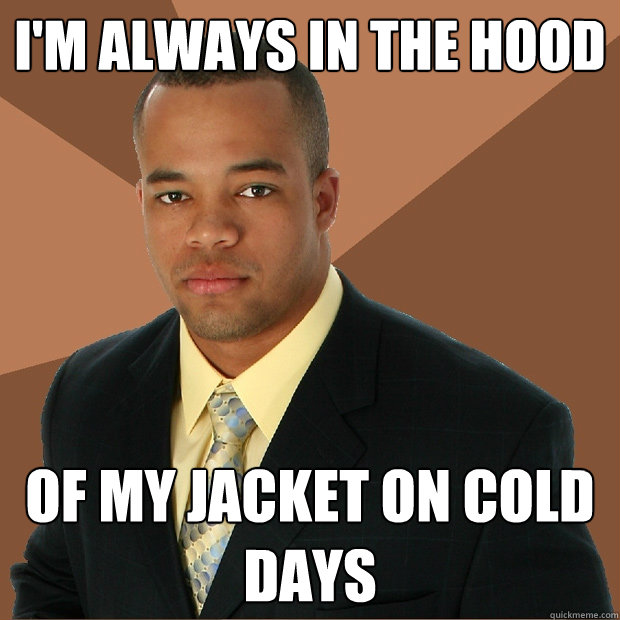 I'm always in the hood Of my jacket on cold days  Successful Black Man