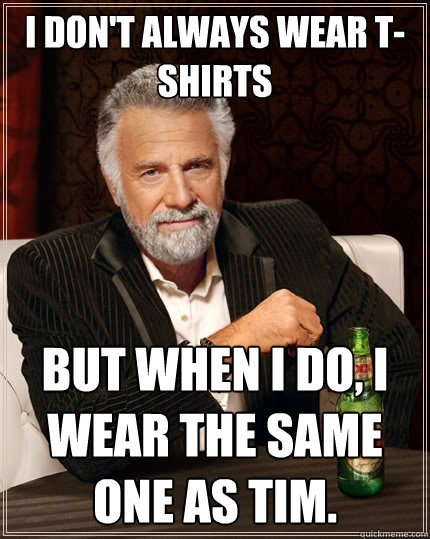 I don't always wear t-shirts But when I do, I wear the same one as Tim.  The Most Interesting Man In The World