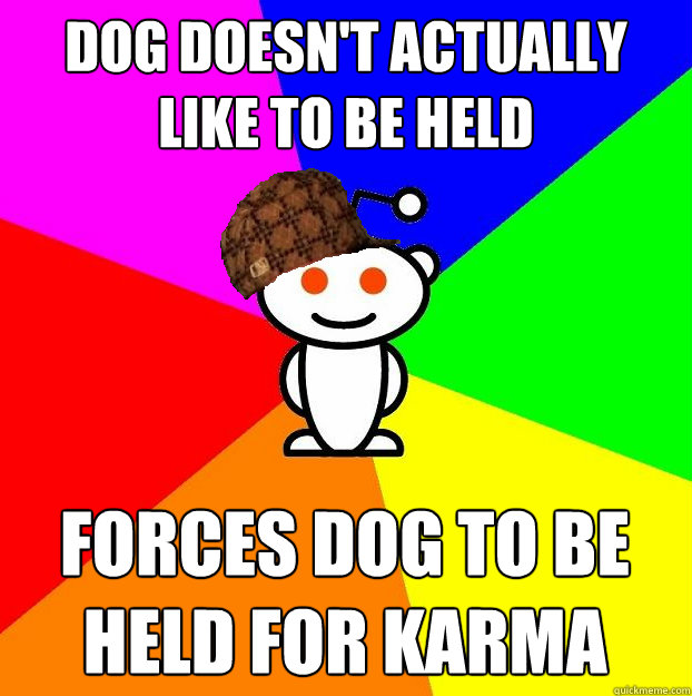 Dog doesn't actually like to be held Forces dog to be held for karma  Scumbag Redditor
