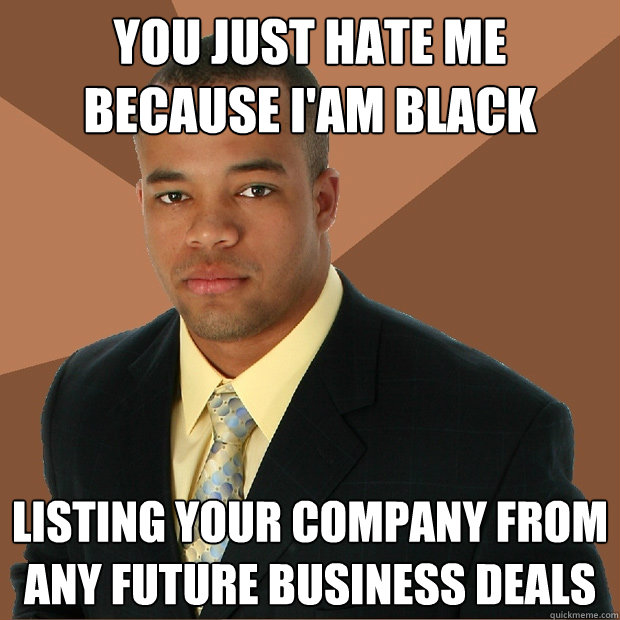 you just hate me because i'am black listing your company from any future business deals  Successful Black Man