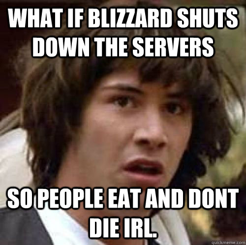 What if Blizzard shuts down the servers so people eat and dont die IRL.  conspiracy keanu