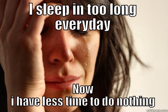 unemployed problems - I SLEEP IN TOO LONG EVERYDAY NOW I HAVE LESS TIME TO DO NOTHING First World Problems