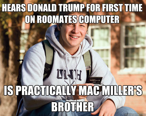 Hears Donald Trump for first time on roomates computer is practically mac miller's  brother  College Freshman