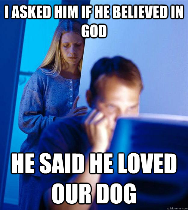 I asked him if he believed in god He said he loved our dog  Redditors Wife