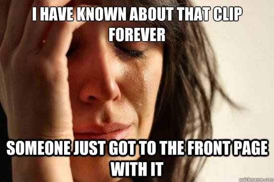 I have known about that clip forever Someone just got to the front page with it  First World Problems
