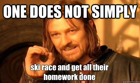 ONE DOES NOT SIMPLY ski race and get all their 
homework done   One Does Not Simply