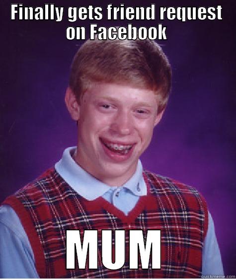 FINALLY GETS FRIEND REQUEST ON FACEBOOK MUM Bad Luck Brian