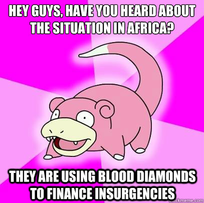 Hey guys, have you heard about the situation in Africa? They are using blood diamonds to finance insurgencies - Hey guys, have you heard about the situation in Africa? They are using blood diamonds to finance insurgencies  Slowpoke
