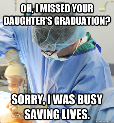Oh, I missed your daughter's graduation? Sorry, I was busy saving lives.  Busy Doctor