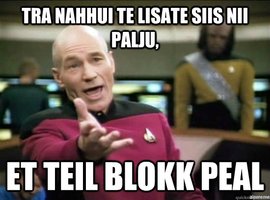 Tra nahhui te lisate siis nii palju, et teil blokk peal  Annoyed Picard HD