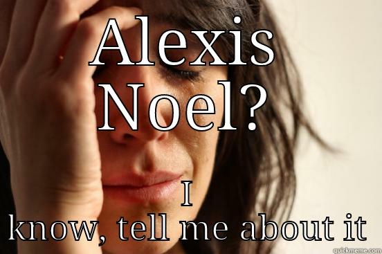 ALEXIS NOEL? I KNOW, TELL ME ABOUT IT First World Problems