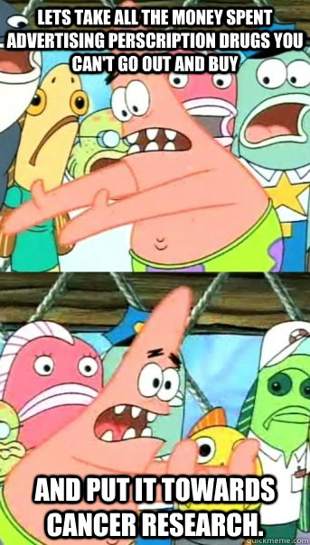 Lets take all the money spent advertising perscription drugs you can't go out and buy and put it towards cancer research.  Push it somewhere else Patrick
