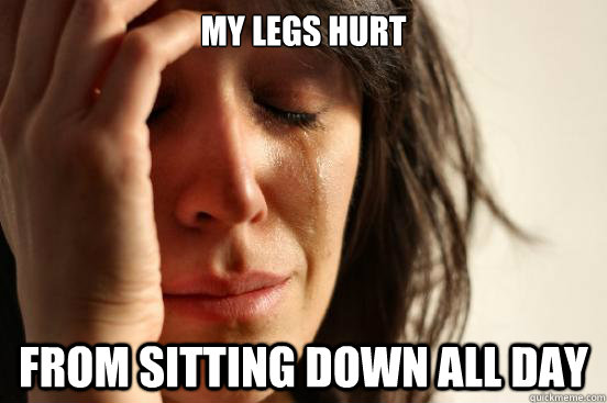 my legs hurt from sitting down all day  First World Problems
