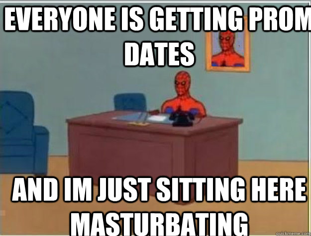 everyone is getting prom dates and im just sitting here masturbating  