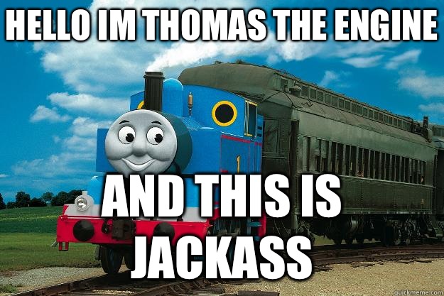 Hello im Thomas the engine AND THIS IS JACKASS  Thomas the Tank Engine