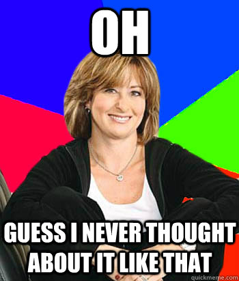 Oh guess i never thought about it like that  Sheltering Suburban Mom