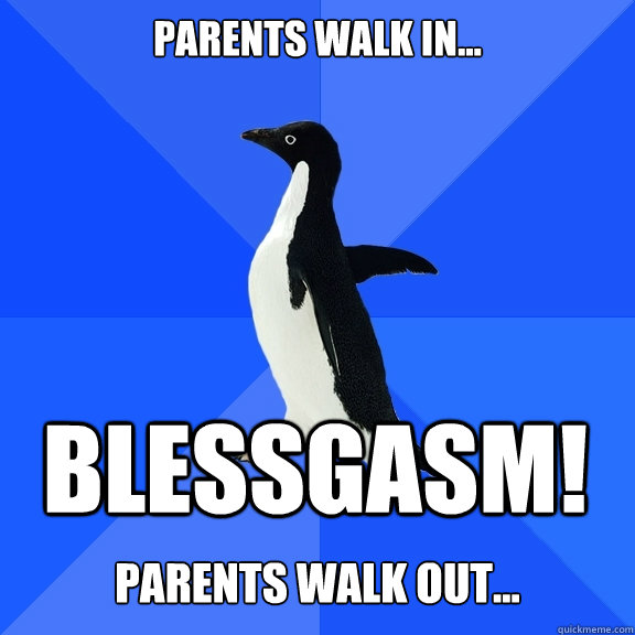 Parents walk in... BLESSGASM!  parents walk out...  Socially Awkward Penguin