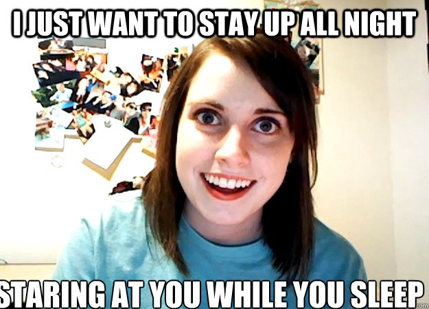 I just want to stay up all night staring at you while you sleep - I just want to stay up all night staring at you while you sleep  Overly Attached Girlfriend