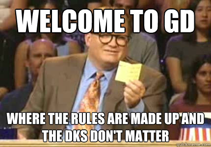 WELCOME TO GD Where the rules are made up and the DKs don't matter  Whose Line