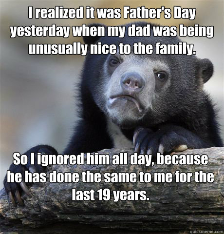 I realized it was Father's Day yesterday when my dad was being unusually nice to the family. So I ignored him all day, because he has done the same to me for the last 19 years.  Confession Bear