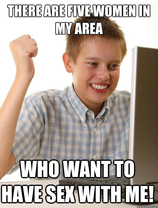 There are five women in my area who want to have sex with me!  First Day on the Internet Kid