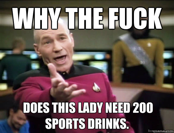 why the fuck  Does this lady need 200 sports drinks. - why the fuck  Does this lady need 200 sports drinks.  Annoyed Picard HD