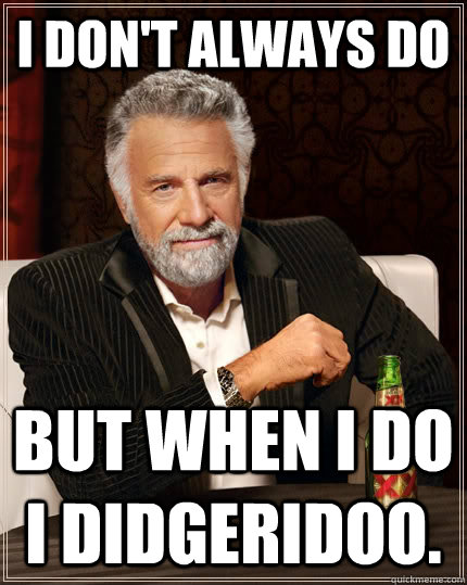 I don't always do but when I do I didgeridoo.  The Most Interesting Man In The World