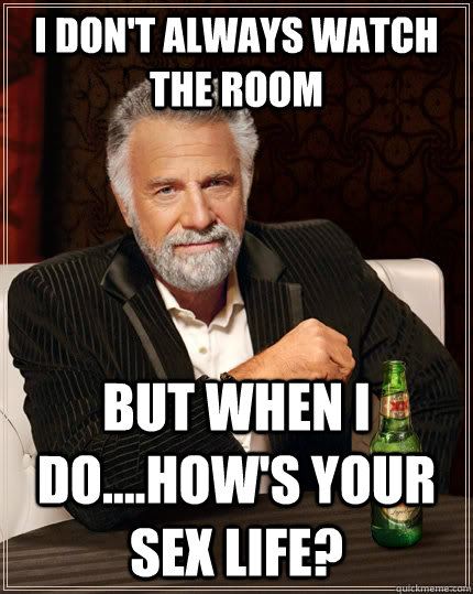 I don't always Watch the Room  but when I do....How's your sex life?   The Most Interesting Man In The World
