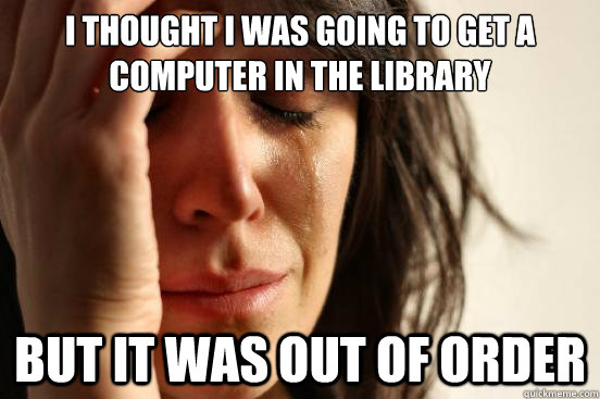 I thought I was going to get a computer in the library  but it was out of order  First World Problems