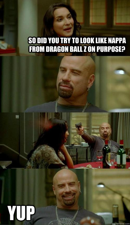 So did you try to look like Nappa from dragon ball z on purpose? Yup  Skinhead John