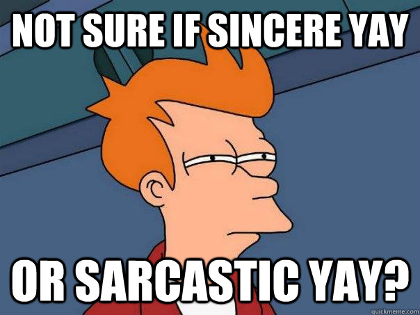 not sure if sincere yay Or sarcastic yay? 