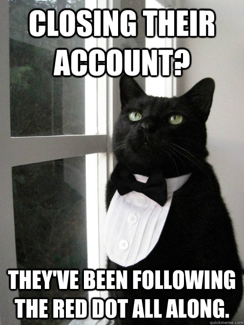 Closing their account? They've been following the red dot all along.  One Percent Cat