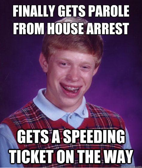 Finally gets parole from House arrest Gets a speeding ticket on the way - Finally gets parole from House arrest Gets a speeding ticket on the way  Bad Luck Brian