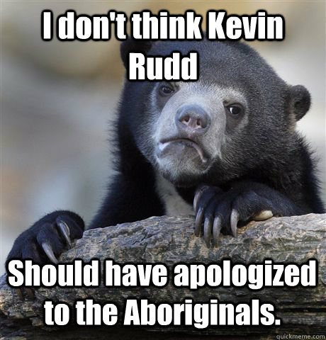 I don't think Kevin Rudd Should have apologized to the Aboriginals.   Confession Bear