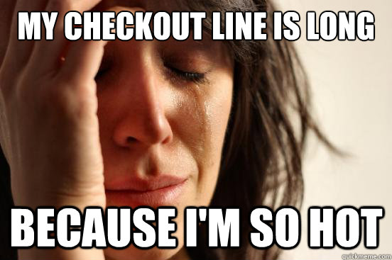 My checkout line is long because I'm so hot - My checkout line is long because I'm so hot  First World Problems