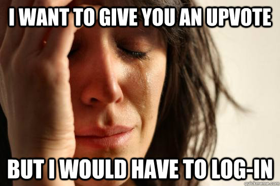 I want to give you an upvote but i would have to log-in  First World Problems