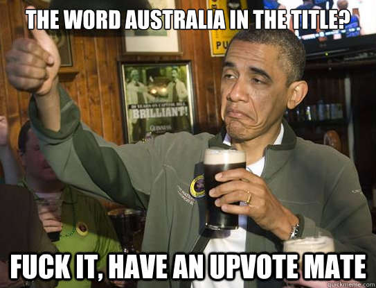 The word Australia in the title? Fuck it, have an upvote mate  Upvoting Obama