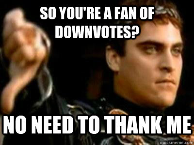 so you're a fan of downvotes? no need to thank me  Downvoting Roman