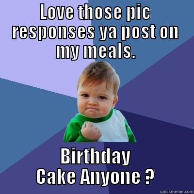 LOVE THOSE PIC RESPONSES YA POST ON MY MEALS. BIRTHDAY CAKE ANYONE ? Success Kid