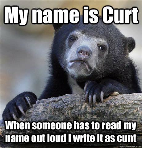 My name is Curt When someone has to read my name out loud I write it as cunt  Confession Bear