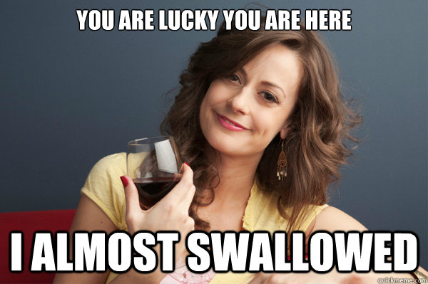 You are lucky you are here I almost swallowed  Forever Resentful Mother